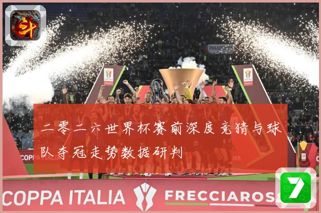 二零二六世界杯赛前深度竞猜与球队夺冠走势数据研判