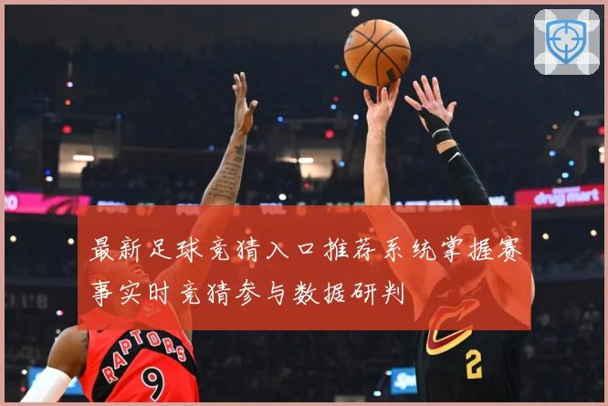 最新足球竞猜入口推荐系统掌握赛事实时竞猜参与数据研判