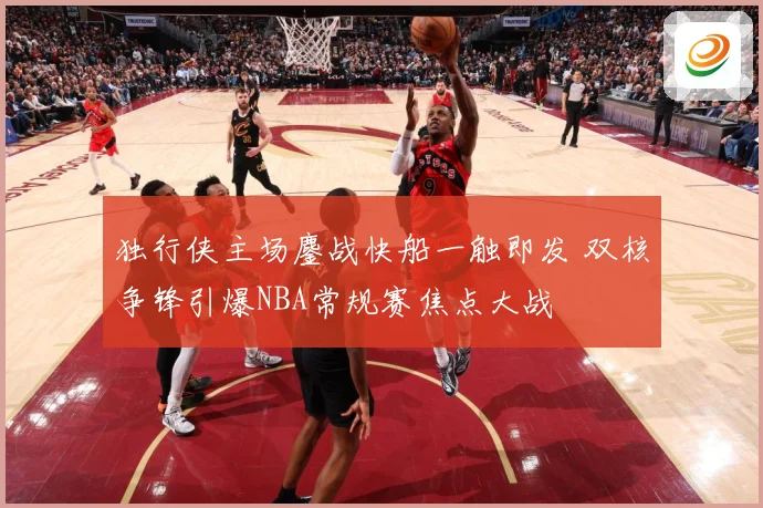独行侠主场鏖战快船一触即发 双核争锋引爆NBA常规赛焦点大战