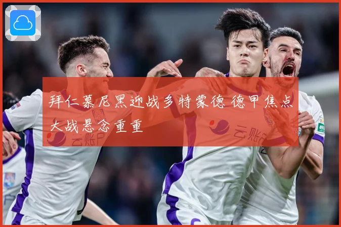 拜仁慕尼黑迎战多特蒙德 德甲焦点大战悬念重重