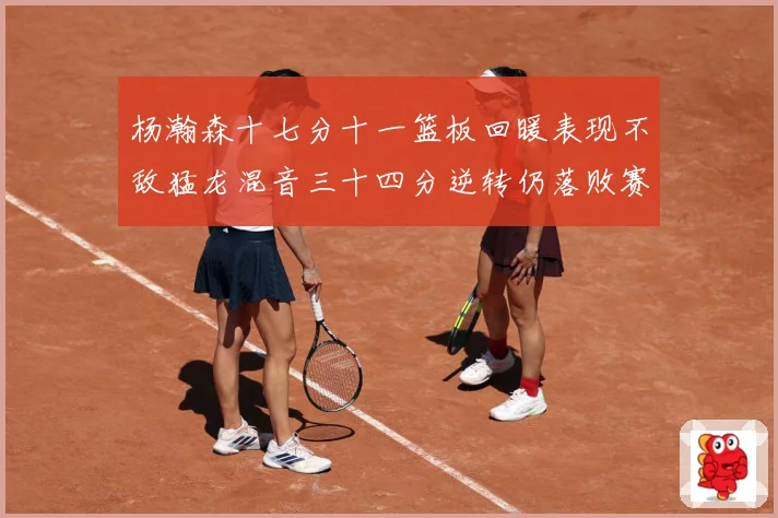杨瀚森十七分十一篮板回暖表现不敌猛龙混音三十四分逆转仍落败赛场复盘