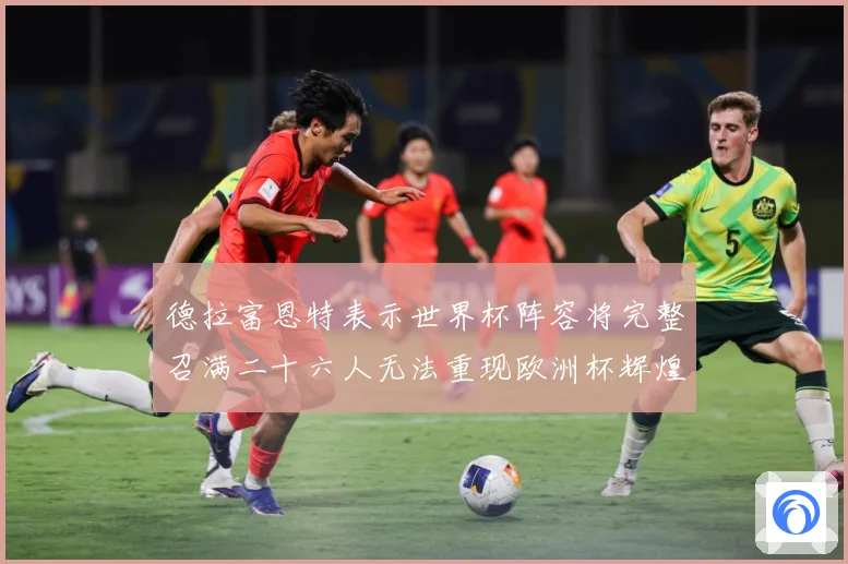 德拉富恩特表示世界杯阵容将完整召满二十六人无法重现欧洲杯辉煌战术观察