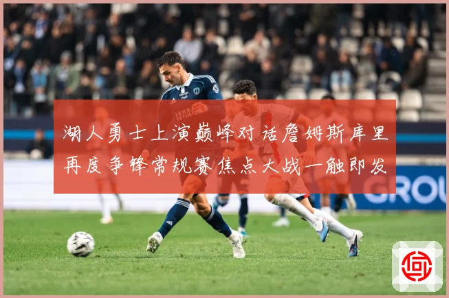 湖人勇士上演巅峰对话詹姆斯库里再度争锋常规赛焦点大战一触即发