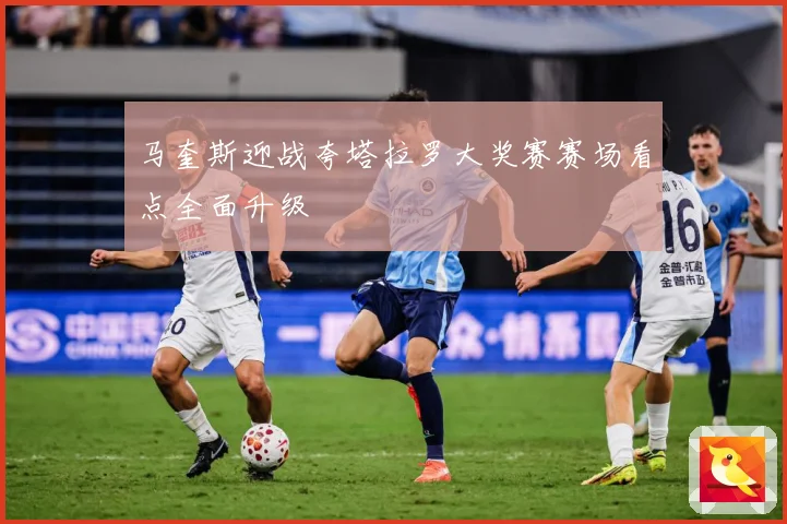 马奎斯迎战夸塔拉罗大奖赛赛场看点全面升级