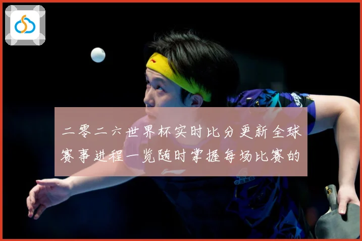 二零二六世界杯实时比分更新全球赛事进程一览随时掌握每场比赛的数据研判