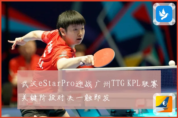 武汉eStarPro迎战广州TTG KPL联赛关键阶段对决一触即发