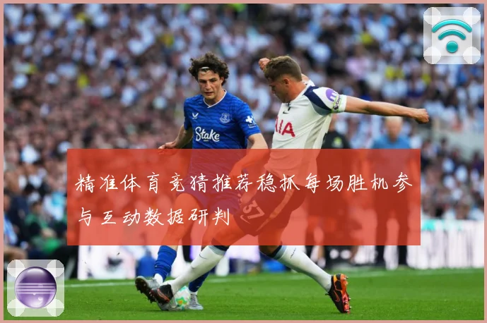 精准体育竞猜推荐稳抓每场胜机参与互动数据研判
