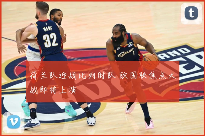 荷兰队迎战比利时队 欧国联焦点大战即将上演
