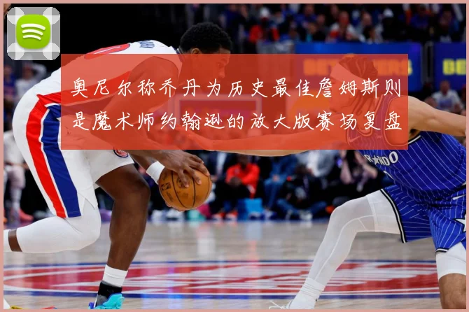 奥尼尔称乔丹为历史最佳詹姆斯则是魔术师约翰逊的放大版赛场复盘