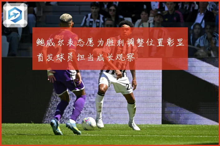 鲍威尔表态愿为胜利调整位置彰显首发球员担当成长观察