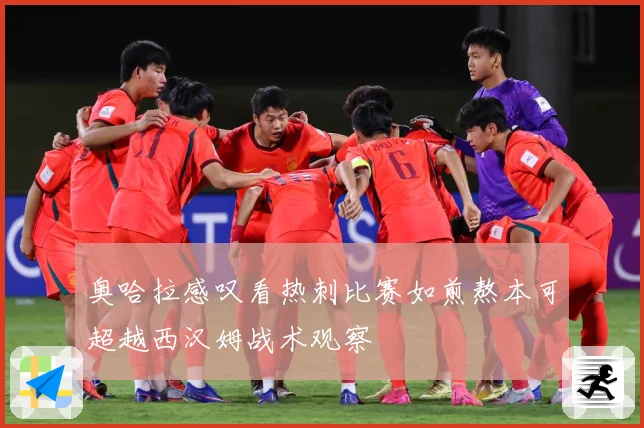 奥哈拉感叹看热刺比赛如煎熬本可超越西汉姆战术观察