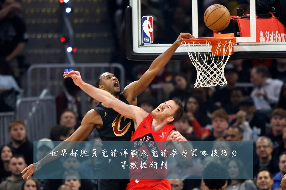 世界杯胜负竞猜详解及竞猜参与策略技巧分享数据研判