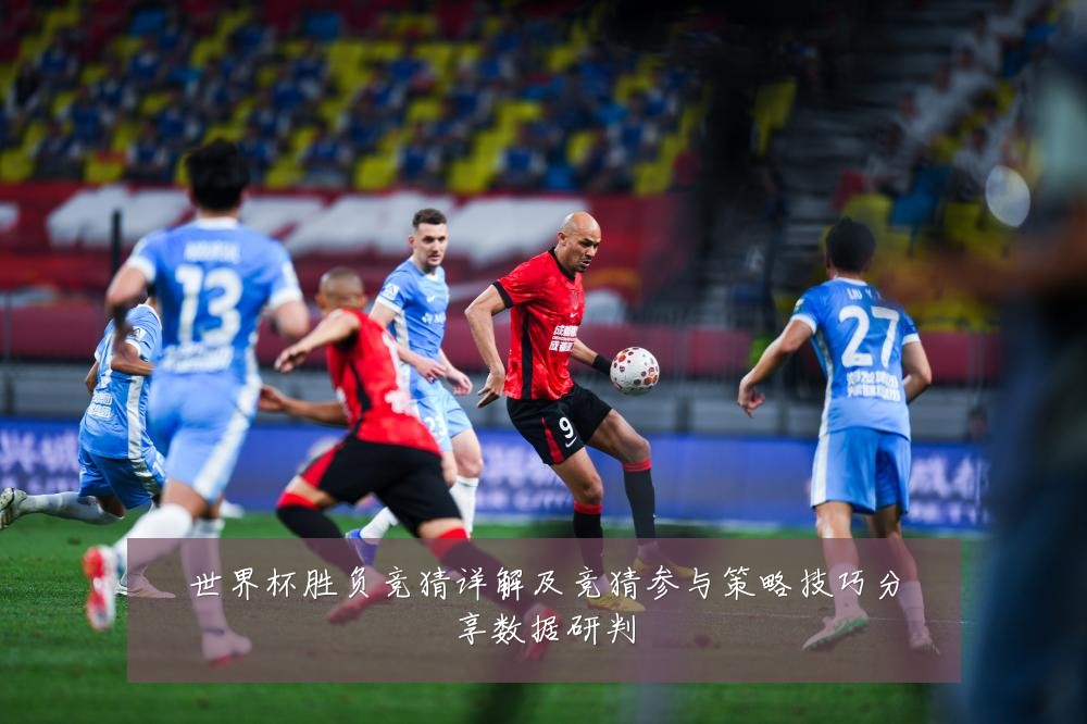 世界杯胜负竞猜详解及竞猜参与策略技巧分享数据研判