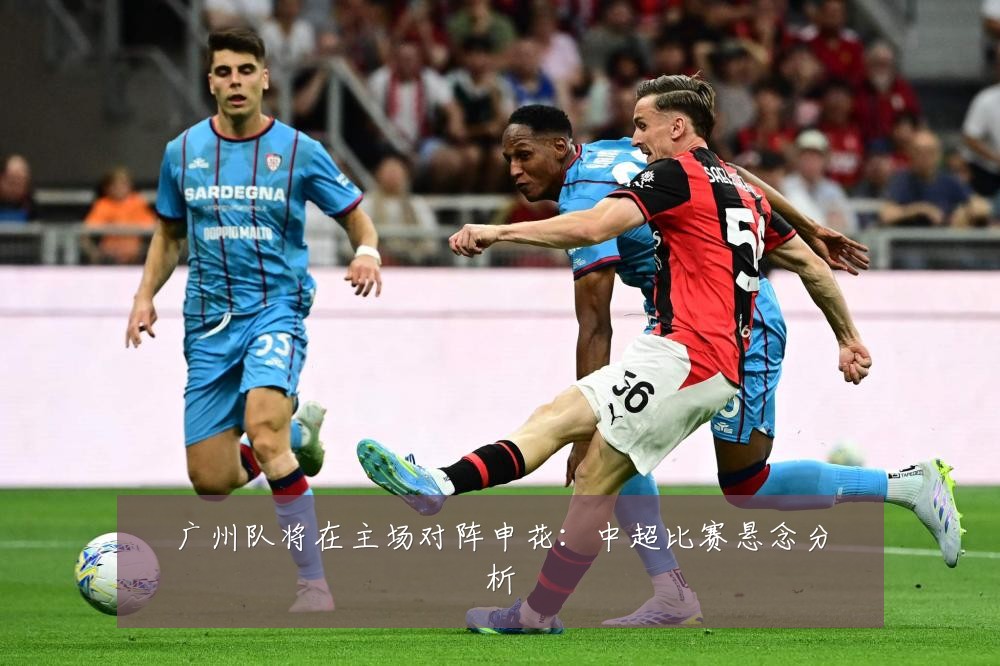 广州队将在主场对阵申花:中超比赛悬念分析