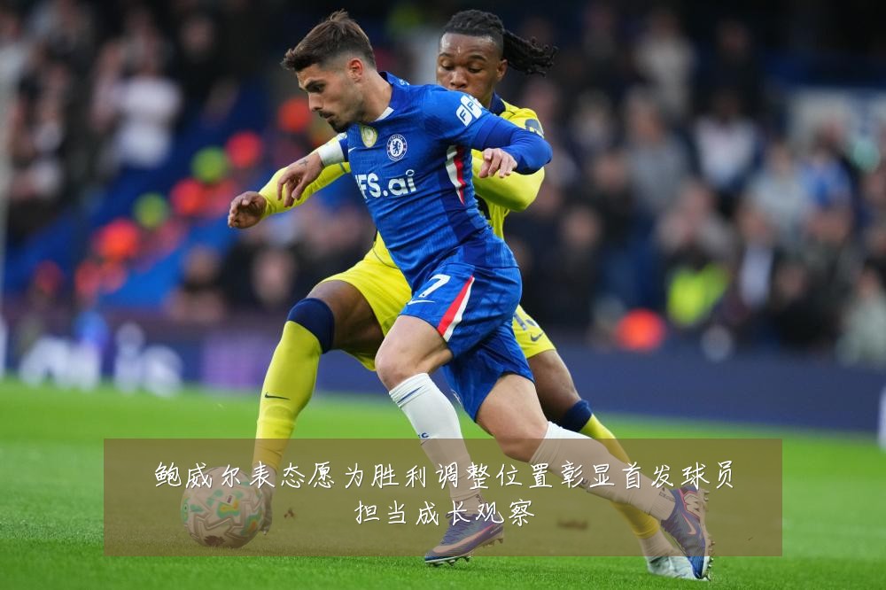 鲍威尔表态愿为胜利调整位置彰显首发球员担当成长观察